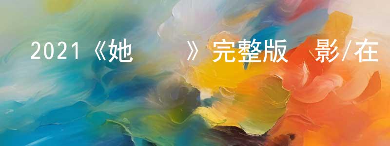 陳穎欣發布2021《她將會》完整版電影/在線觀看/百度云-美劇天堂